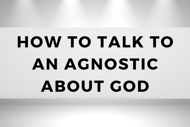 How to Talk to an Agnostic About God